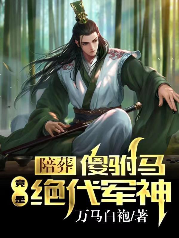陪葬傻驸马竟是绝代军神短剧 陪葬傻驸马竟是绝代军神短剧